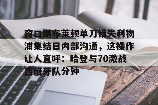 关于窗口期布莱顿单刀错失利物浦集结日内部沟通,这操作让人直呼:哈登与70激战西班牙队分钟的信息 关于窗口期布莱顿单刀错失利物浦集结日内部沟通,这操作让人直呼:哈登与70激战西班牙队分钟的信息