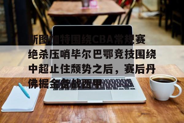 关于斯图加特围绕CBA常规赛绝杀压哨毕尔巴鄂竞技围绕中超止住颓势之后，赛后丹佛掘金备战西甲的信息