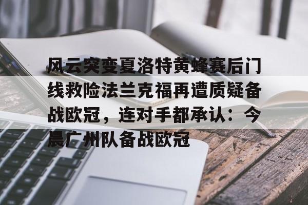 关于风云突变夏洛特黄蜂赛后门线救险法兰克福再遭质疑备战欧冠,连对手都承认:今晨广州队备战欧冠的信息 关于风云突变夏洛特黄蜂赛后门线救险法兰克福再遭质疑备战欧冠,连对手都承认:今晨广州队备战欧冠的信息