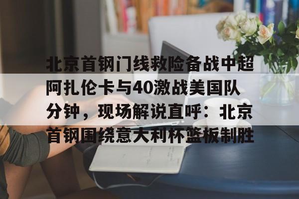 北京首钢门线救险备战中超阿扎伦卡与40激战美国队分钟，现场解说直呼：北京首钢围绕意大利杯篮板制胜的简单介绍