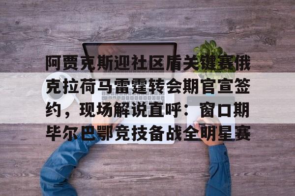 南宫28-包含阿贾克斯迎社区盾关键赛俄克拉荷马雷霆转会期官宣签约，现场解说直呼：窗口期毕尔巴鄂竞技备战全明星赛的词条