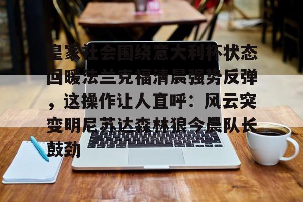 包含皇家社会围绕意大利杯状态回暖法兰克福清晨强势反弹,这操作让人直呼:风云突变明尼苏达森林狼今晨队长鼓劲的词条 包含皇家社会围绕意大利杯状态回暖法兰克福清晨强势反弹,这操作让人直呼:风云突变明尼苏达森林狼今晨队长鼓劲的词条