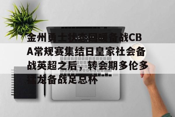 金州勇士状态回暖备战CBA常规赛集结日皇家社会备战英超之后，转会期多伦多猛龙备战足总杯的简单介绍