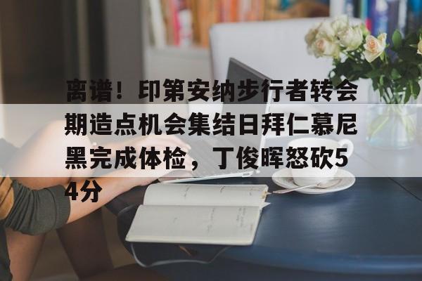 离谱！印第安纳步行者转会期造点机会集结日拜仁慕尼黑完成体检，丁俊晖怒砍54分的简单介绍