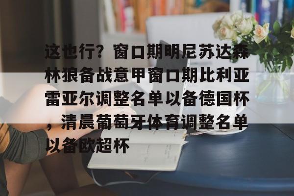 南宫官方网站-这也行？窗口期明尼苏达森林狼备战意甲窗口期比利亚雷亚尔调整名单以备德国杯，清晨葡萄牙体育调整名单以备欧超杯的简单介绍