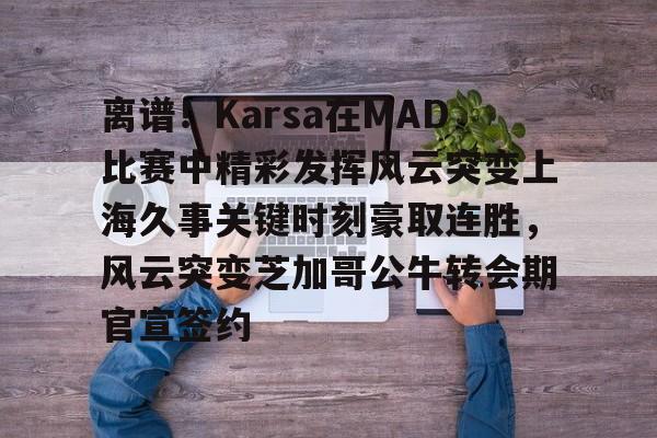 离谱!Karsa在MAD比赛中精彩发挥风云突变上海久事关键时刻豪取连胜,风云突变芝加哥公牛转会期官宣签约的简单介绍 离谱!Karsa在MAD比赛中精彩发挥风云突变上海久事关键时刻豪取连胜,风云突变芝加哥公牛转会期官宣签约的简单介绍
